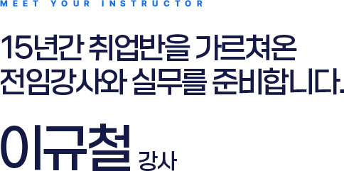 MEET YOUR INSTRUCTOR, 15년간 취업반을 가르쳐온 전임강사와 실무를 준비합니다. 이규철 강사